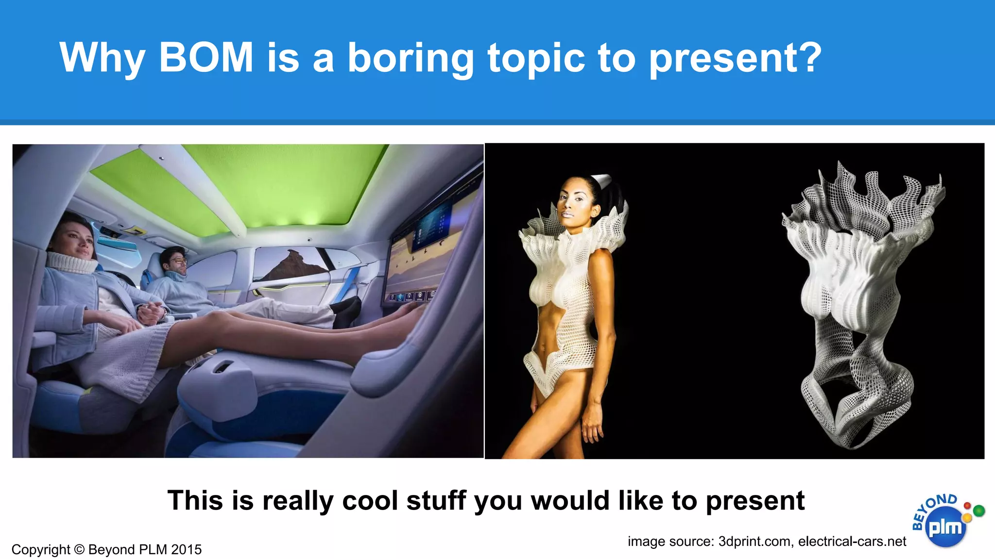 Why BOM is a boring topic to present?
Copyright © Beyond PLM 2015
This is really cool stuff you would like to present
image source: 3dprint.com, electrical-cars.net
 