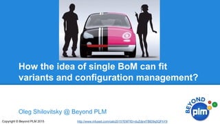Oleg Shilovitsky @ Beyond PLM
Copyright © Beyond PLM 2015
How the idea of single BoM can fit
variants and configuration management?
http://www.infuseit.com/oslo2015?EMTID=duZdjrxtTBlD9q5QFhY9
 