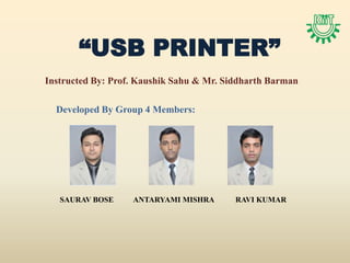 “USB PRINTER”
Instructed By: Prof. Kaushik Sahu & Mr. Siddharth Barman

  Developed By Group 4 Members:




   SAURAV BOSE     ANTARYAMI MISHRA       RAVI KUMAR
 