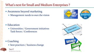 What’s next forSmall and Medium Enterprises ?
 Awareness beyond marketing
 Management needs to own the vision
 Education
 Universities / Government initiatives
Task forces / Conferences
 Coaching
 best practices / business change
 