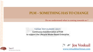 Do we understand what is coming towards us ?
PLM – SOMETHING HAS TO CHANGE
Jos Voskuil
www.virtualdutchman.com
 