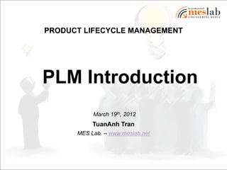 PRODUCT LIFECYCLE MANAGEMENT




PLM Introduction
           March 19th, 2012
           TuanAnh Tran
      MES Lab. – www.meslab.net
 