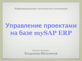 Информационные технологии в экономике




Управление проектами
 на базе mySAP ERP

              Занятие проводит:
         Владимир Мельников
 