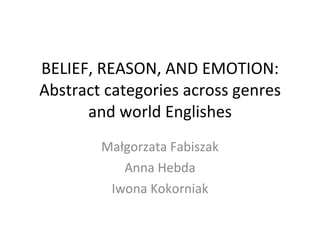 BELIEF, REASON, AND EMOTION: Abstract categories across genres and world Englishes Małgorzata Fabiszak Anna Hebda Iwona Kokorniak 