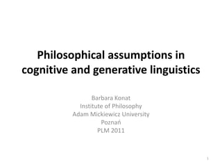 Philosophical assumptions in cognitive and generative linguistics Barbara Konat Institute of Philosophy Adam Mickiewicz University Poznań PLM 2011  1 