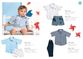 33
ART. 1323
Camisa con logo bordado.
Talles: 12 - 18 - 24 meses.
Color: blanco.
ART. 1324
Camisa escocesa.
Talles: 12 - 18 - 24 meses.
Colores: surtido.
ART. 1773
Bermuda brin náutico estampado.
B / Talles: 3 - 6 - 9 meses.
G / Talles: 12 - 18 - 24 meses.
Colores: azul - gris - rojo.
ART. 1720
Pantalón chupín de gabardina.
B / Talles: 3 - 6 - 9 meses.
G / Talles: 12 - 18 - 24 meses.
Colores: marino - negro.
ART. 1325
Camisa fantasía.
Talles: 12 - 18 - 24 meses.
Colores: surtido.
ART. 1774
Bermuda de gabardina elastizada.
B / Talles: 3 - 6 - 9 meses.
G / Talles: 12 - 18 - 24 meses.
Colores: blanco - marino - negro.
 