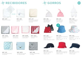 ART. 199
Gorrito algodón con
nudo. Talle único.
Colores: surtido.
ART. 201
Gorrito plush con
nudo. Talle único.
Colores: surtido.
ART. 200
Set gorrito de algodón
con nudo y mitones.
Talle: unico.
Colores: surtido.
ART. 228
Gorrito de algodón con
elastano con orejas.
Talle: S - M.
Colores: estampados surtidos.
ART. 207
Interlock con bordado.
ART. 4213
Plush liso con
revés de jersey.
ART. 208
Jersey carró con
estampa.
ART. 6209
Jersey estampado
colores pastel.
ART. 214
Coral fleece con capucha.
Revés jersey estampado
(reversible).
ART. 4214
Jersey estampado
multicolor.
ART. 4210
Plush estampado
multicolor.
ART. 6210
Recibidor de micropolar
con capucha orejitas.
ART. 209
Recibidor Jersey bordado
con orejitas.
ART. 215
Piel estampada reversible
con capucha.
ZOOM
ART. 223
Gorrito cap de gabardina.
Talles: 40 - 42 - 44 .
Colores: surtido.
ART. 225
Gorrito pescador de gabardina.
Talles: 42 - 44 - 46 - 48 - 50.
Colores: surtidos.
ART. 226
Gorrito algodón con visera.
Talles: 46 - 48 - 50.
Colores: surtido.
ART. 224
Gorrito capelina de piqué
estampado.
Talles: 42 - 44 - 46 - 48 - 50.
Colores: surtido.
ART. 227
Gorrito pescador de gabardina
estampada.
Talles: 42 - 44 - 46 - 48 - 50.
Colores: surtido.
67RECIBIDORES GORROS
NUEVO
 