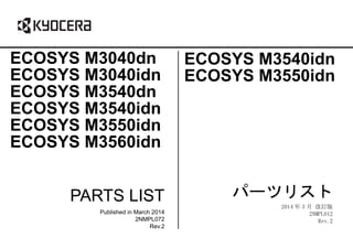 PARTS LIST
Published in March 2014
2NMPL072
Rev.2
ECOSYS M3040dn
ECOSYS M3040idn
ECOSYS M3540dn
ECOSYS M3540idn
ECOSYS M3550idn
ECOSYS M3560idn
パーツリスト
2014 年 3 月 改訂版
2NMPL012
Rev.2
ECOSYS M3540idn
ECOSYS M3550idn
 