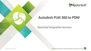 Copyright 2015 Razorleaf Corporation
Autodesk PLM 360 to PDM
Razorleaf Integration Services
Bridging the Gap Between PLM Technologies and Business Problems
 