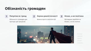 Обізнаність громадян
1 Популізм як тренд
Обізнаність громадян для
протидії цим процесам.
2 Оцінка реалістичності
Можна просто запитати ШІ.
3 Бізнес, а не політика
Мотивуємо заробляти в
бізнесі, а не як політик.
Я за все
хароше,
проти
всього
плахого…
 