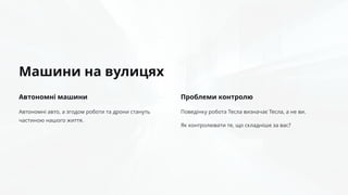Машини на вулицях
Автономні машини
Автономні авто, а згодом роботи та дрони стануть
частиною нашого життя.
Проблеми контролю
Поведінку робота Тесла визначає Тесла, а не ви.
Як контролювати те, що складніше за вас?
 