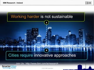 IBM Research - Ireland
© 2012 IBM Corporation
Working harder is not sustainable
Cities require innovative approaches
Join Us: http://www.ibm.com/ie/research
 