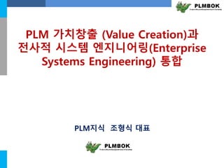PLM 가치창출 (Value Creation)과 
전사적 시스템 엔지니어링(Enterprise 
Systems Engineering) 통합 
PLM지식 조형식 대표 
 