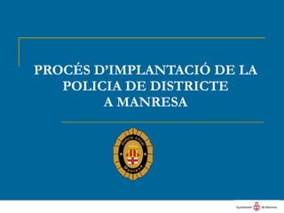 PROCÉS D’IMPLANTACIÓ DE LA POLICIA DE DISTRICTE A MANRESA 