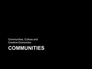 COMMUNITIES
Communities, Culture and
Creative Economies
 