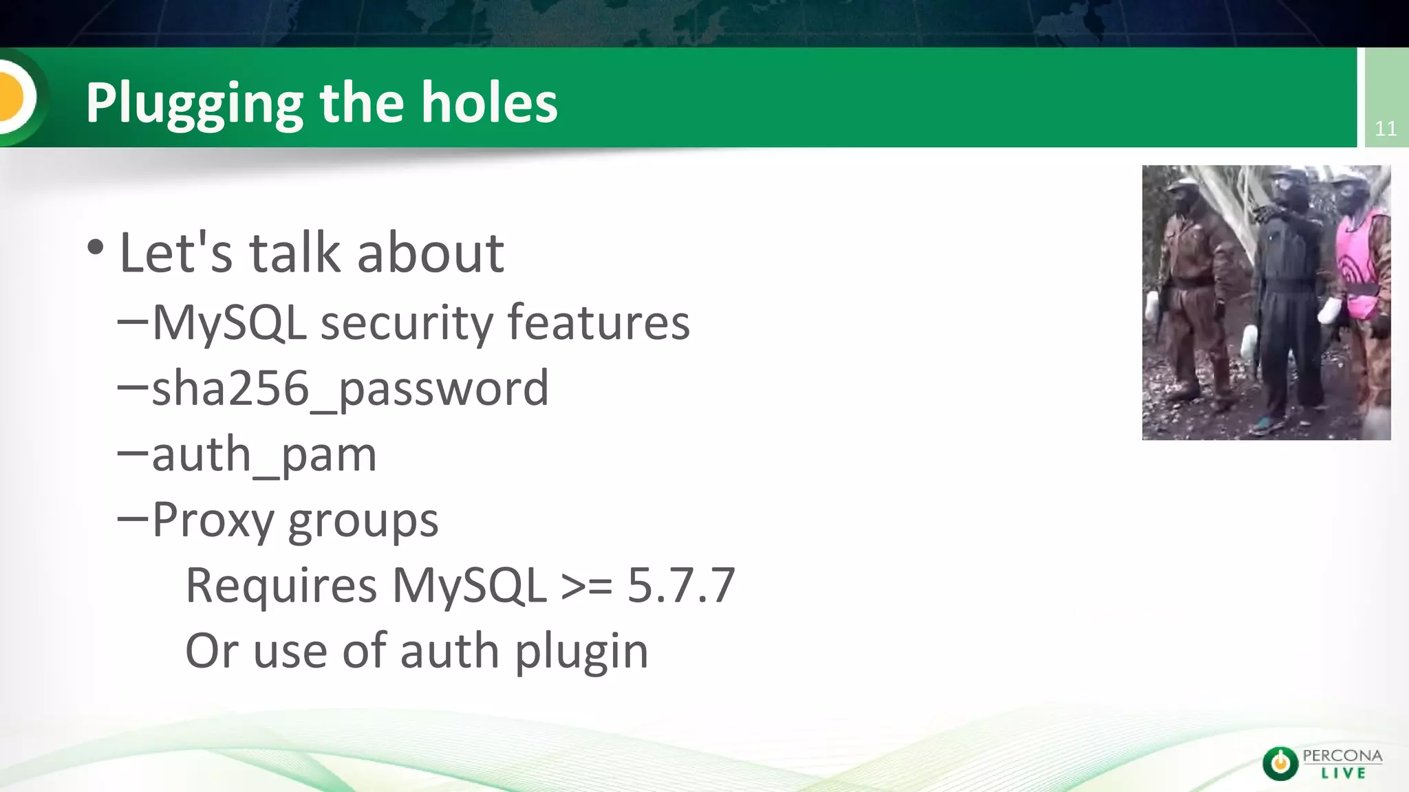 Plugging the holes
• Let's talk about
–MySQL security features
–sha256_password
–auth_pam
–Proxy groups
Requires MySQL >= 5.7.7
Or use of auth plugin
11
 