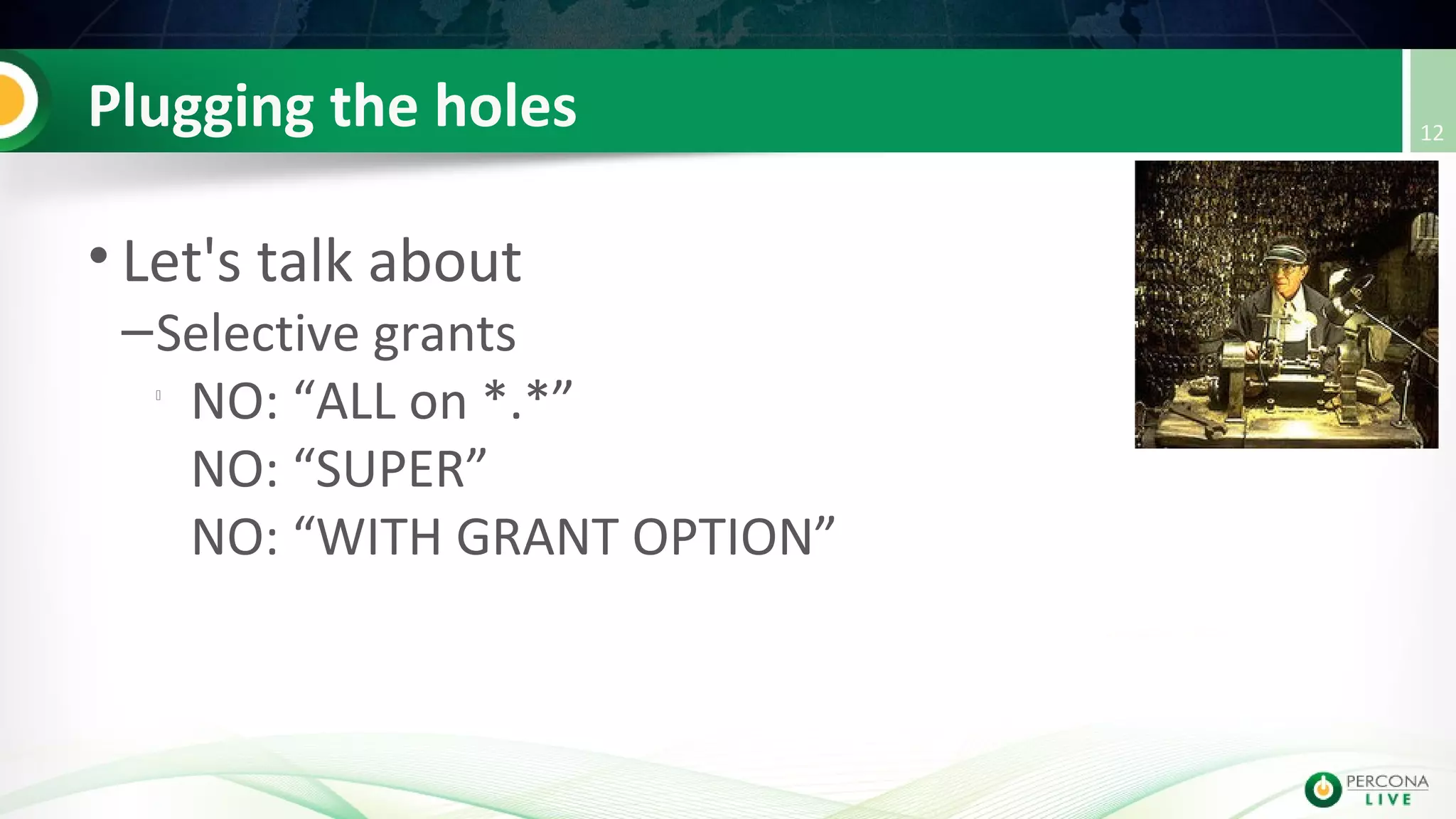 Plugging the holes
• Let's talk about
–Selective grants

NO: “ALL on *.*”
NO: “SUPER”
NO: “WITH GRANT OPTION”
12
 