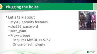 Plugging the holes
• Let's talk about
–MySQL security features
–sha256_password
–auth_pam
–Proxy groups
Requires MySQL >= 5.7.7
Or use of auth plugin
11
 