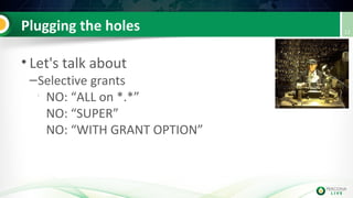 Plugging the holes
• Let's talk about
–Selective grants

NO: “ALL on *.*”
NO: “SUPER”
NO: “WITH GRANT OPTION”
12
 