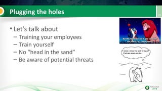 Plugging the holes
• Let's talk about
– Training your employees
– Train yourself
– No “head in the sand”
– Be aware of potential threats
18
 