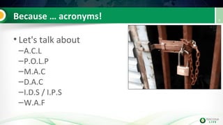 Because … acronyms!
• Let's talk about
–A.C.L
–P.O.L.P
–M.A.C
–D.A.C
–I.D.S / I.P.S
–W.A.F
6
 
