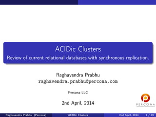ACIDic Clusters
Review of current relational databases with synchronous replication.
Raghavendra Prabhu
raghavendra.prabhu@percona.com
Percona LLC
2nd April, 2014
Raghavendra Prabhu (Percona) ACIDic Clusters 2nd April, 2014 1 / 29
 