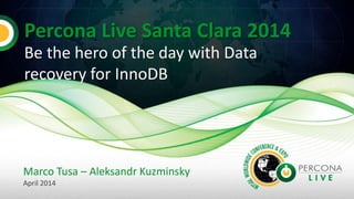 Percona Live Santa Clara 2014
Be the hero of the day with Data
recovery for InnoDB
Marco Tusa – Aleksandr Kuzminsky
April 2014
 