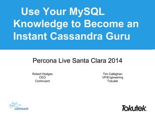 Use Your MySQL
Knowledge to Become an
Instant Cassandra Guru
Percona Live Santa Clara 2014
Robert Hodges
CEO
Continuent
Tim Callaghan
VP/Engineering
Tokutek
 