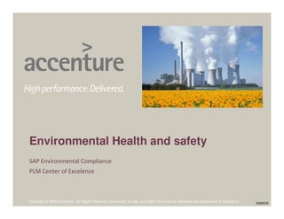 00385OR
Copyright © 2009 Accenture All Rights Reserved. Accenture, its logo, and High Performance Delivered are trademarks of Accenture.
Environmental Health and safety
SAP Environmental Compliance
PLM Center of Excelence
 