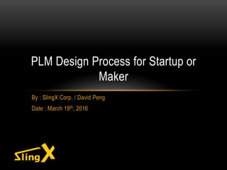 By : SlingX Corp. / David Peng
Date : March 19th, 2016
PLM Design Process for Startup or
Maker
 