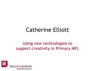 Catherine Elliott Using new technologies to support creativity in Primary MFL 