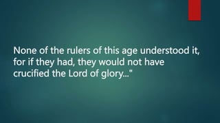 None of the rulers of this age understood it,
for if they had, they would not have
crucified the Lord of glory..."
 