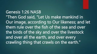 Genesis 1:26 NASB
"Then God said, "Let Us make mankind in
Our image, according to Our likeness; and let
them rule over the fish of the sea and over
the birds of the sky and over the livestock
and over all the earth, and over every
crawling thing that crawls on the earth."
 