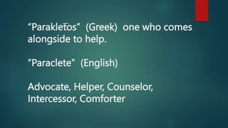 “Parakletos” (Greek) one who comes
alongside to help.
“Paraclete” (English)
Advocate, Helper, Counselor,
Intercessor, Comf...