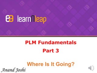 PLM Fundamentals
Part 3
Where Is It Going?
Anand Joshi
 