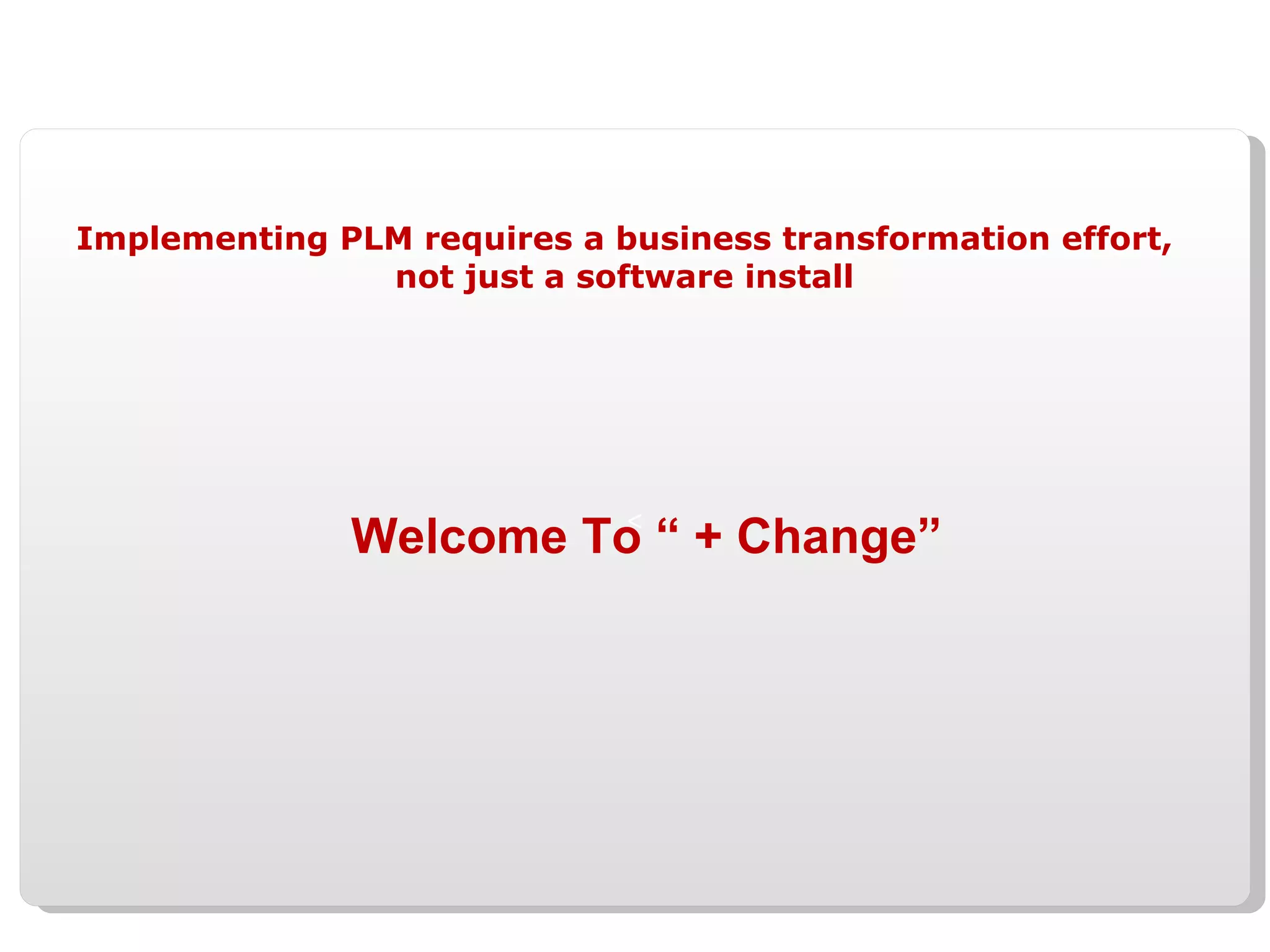 Implementing PLM requires a business transformation effort, not just a software install Welcome To “ + Change” 