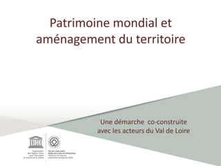 Patrimoine mondial et
aménagement du territoire
Une démarche co-construite
avec les acteurs du Val de Loire
 