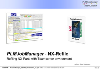 ©addPLM - PLMJobManager_NxRefile_Presentation_en.pptx Author: J.Feuerstein Release Date: 26.08.2014 Slide: 1
PLMJobManager - NX-Refile
Refiling NX-Parts with Teamcenter environment
Author: Josef Feuerstein
 