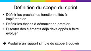 Définition du scope du sprint
• Définir les prochaines fonctionnalités à
implémenter
• Définir les tâches à démarrer en premier
• Discuter des éléments déjà développés à faire
évoluer
 Produire un rapport simple du scope à couvrir
 