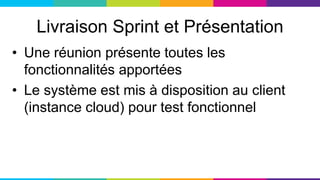 Livraison Sprint et Présentation
• Une réunion présente toutes les
fonctionnalités apportées
• Le système est mis à disposition au client
(instance cloud) pour test fonctionnel
 