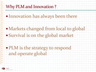 Why PLM and Innovation ?
 Innovation has always been there
 Markets changed from local to global
 Survival is on the global market
 PLM is the strategy to respond
and operate global
 