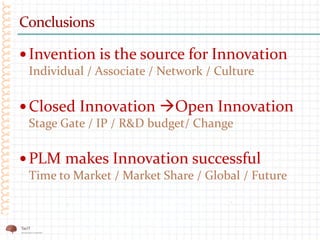 Conclusions
 Invention is the source for Innovation
Individual / Associate / Network / Culture
 Closed Innovation Open Innovation
Stage Gate / IP / R&D budget/ Change
 PLM makes Innovation successful
Time to Market / Market Share / Global / Future
 