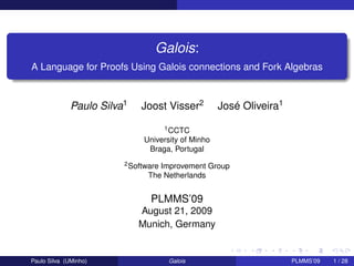Galois:
A Language for Proofs Using Galois connections and Fork Algebras

Paulo Silva1

Joost Visser2

José Oliveira1

1 CCTC
University of Minho
Braga, Portugal
2 Software

Improvement Group
The Netherlands

PLMMS’09
August 21, 2009
Munich, Germany

Paulo Silva (UMinho)

Galois

PLMMS’09

1 / 28

 