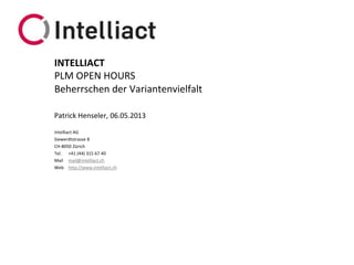 Intelliact AG
Siewerdtstrasse 8
CH-8050 Zürich
Tel. +41 (44) 315 67 40
Mail mail@intelliact.ch
Web http://www.intelliact.ch
Beherrschen der Variantenvielfalt
Patrick Henseler, 06.05.2013
INTELLIACT
PLM OPEN HOURS
 