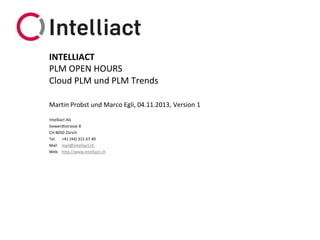 INTELLIACT
PLM OPEN HOURS
Cloud PLM und PLM Trends
Martin Probst und Marco Egli, 04.11.2013, Version 1
Intelliact AG
Siewerdtstrasse 8
CH-8050 Zürich
Tel. +41 (44) 315 67 40
Mail mail@intelliact.ch
Web http://www.intelliact.ch

 