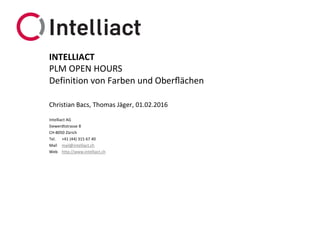 Intelliact AG
Siewerdtstrasse 8
CH-8050 Zürich
Tel. +41 (44) 315 67 40
Mail mail@intelliact.ch
Web http://www.intelliact.ch
Definition von Farben und Oberflächen
Christian Bacs, Thomas Jäger, 01.02.2016
INTELLIACT
PLM OPEN HOURS
 