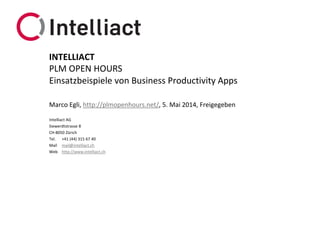 Intelliact AG
Siewerdtstrasse 8
CH-8050 Zürich
Tel. +41 (44) 315 67 40
Mail mail@intelliact.ch
Web http://www.intelliact.ch
Einsatzbeispiele von Business Productivity Apps
Marco Egli, http://plmopenhours.net/, 5. Mai 2014, Freigegeben
INTELLIACT
PLM OPEN HOURS
 