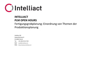 Intelliact AG
Siewerdtstrasse 8
CH-8050 Zürich
Tel. +41 (44) 315 67 40
Mail mail@intelliact.ch
Web http://www.intelliact.ch
Fertigungsgrobplanung: Einordnung von Themen der
Produktionsplanung
INTELLIACT
PLM OPEN HOURS
 