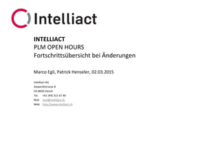 Intelliact AG
Siewerdtstrasse 8
CH-8050 Zürich
Tel. +41 (44) 315 67 40
Mail mail@intelliact.ch
Web http://www.intelliact.ch
Fortschrittsübersicht bei Änderungen
Marco Egli, Patrick Henseler, 02.03.2015
INTELLIACT
PLM OPEN HOURS
 