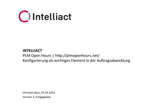 INTELLIACT
PLM Open Hours | http://plmopenhours.net/
Konfigurierung als wichtiges Element in der Auftragsabwicklung




Christian Bacs, 07.03.2012
Version 3, Freigegeben
 